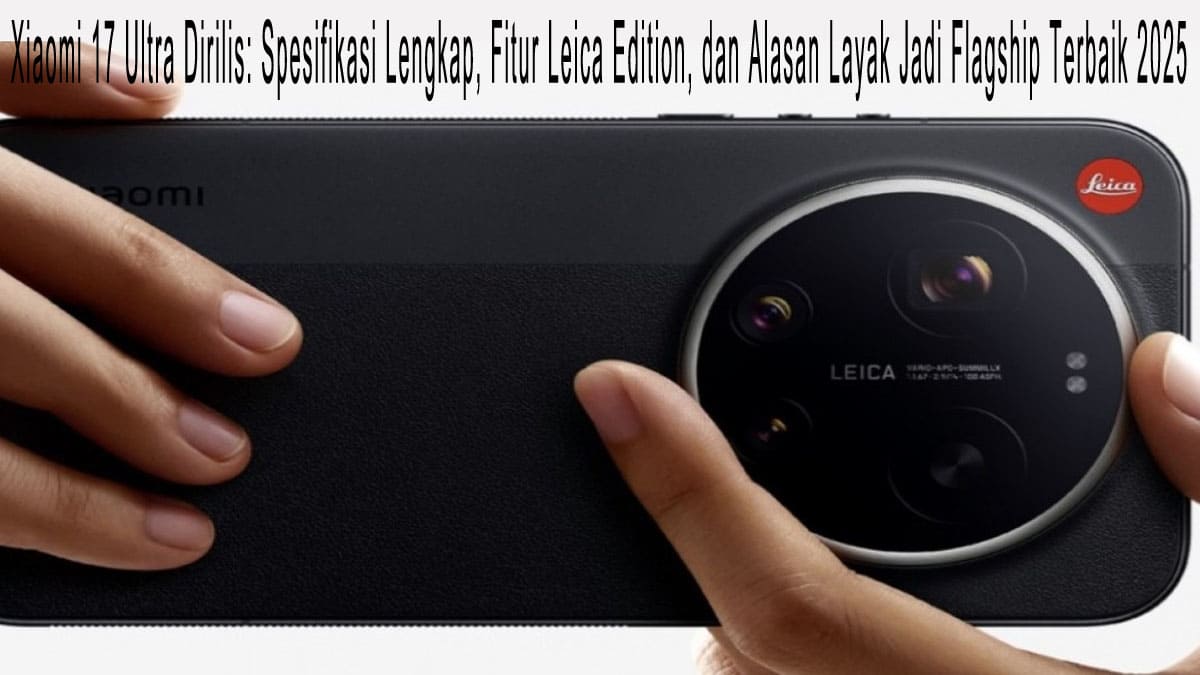 Xiaomi 17 Ultra Dirilis: Spesifikasi Lengkap, Fitur Leica Edition, dan Alasan Layak Jadi Flagship Terbaik 2025